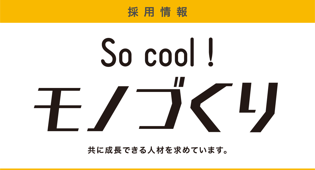 採用情報 So cool! モノづくり 共に成長できる人材を求めています。