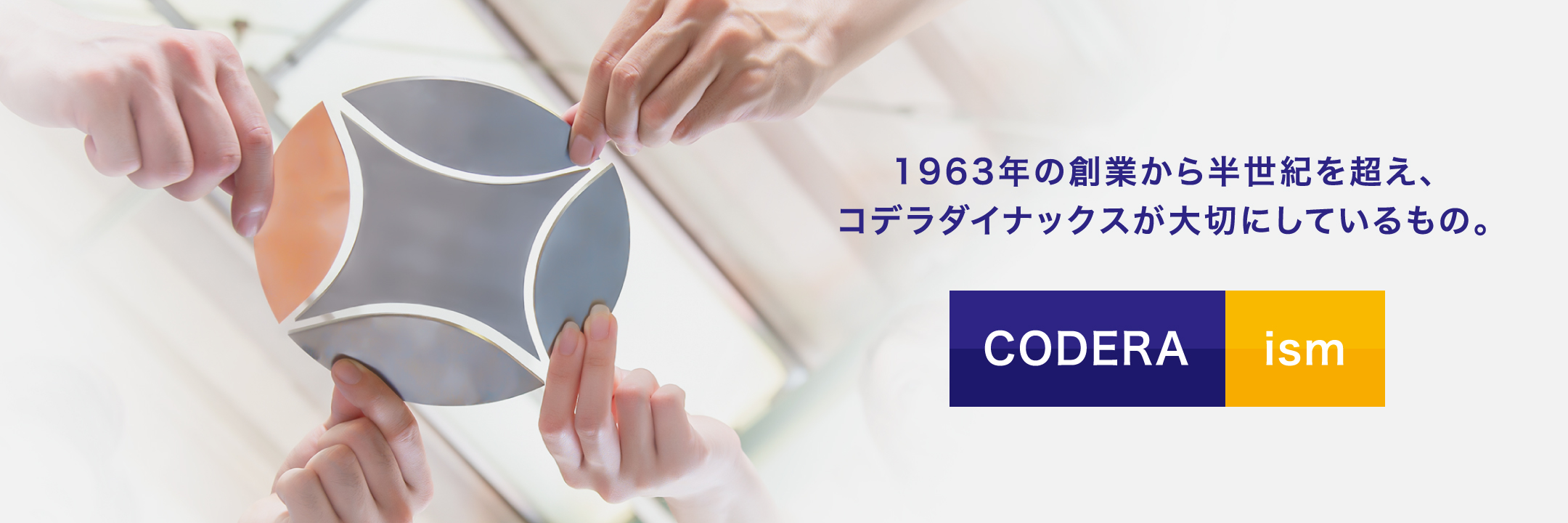 1963年の創業から半世紀を超え、コデラダイナックスが大切にしているもの。 CODERA ism