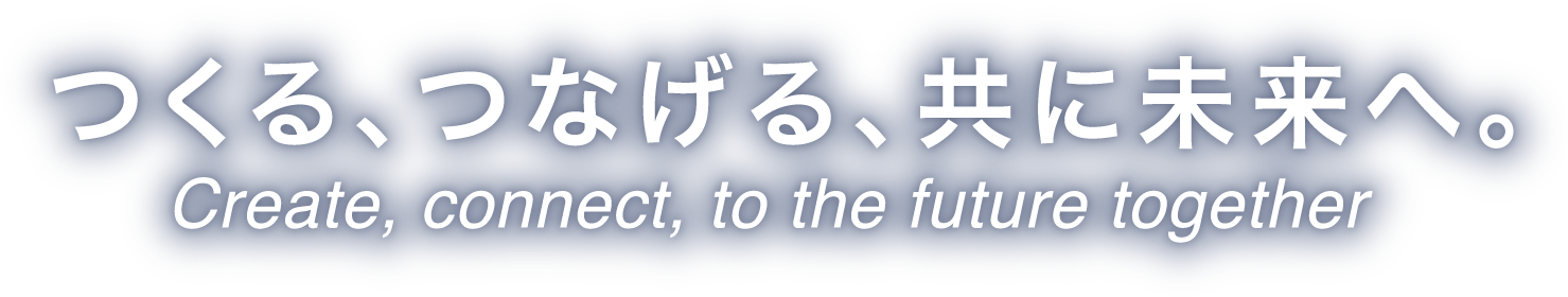 つくる、つなげる、共に未来へ。　Create, connect, to the future together